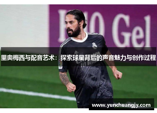 里奥梅西与配音艺术:探索球星背后的声音魅力与创作过程 里奥梅西与配音艺术:探索球星背后的声音魅力与创作过程