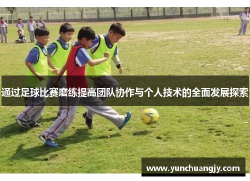 通过足球比赛磨练提高团队协作与个人技术的全面发展探索 通过足球比赛磨练提高团队协作与个人技术的全面发展探索