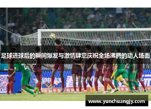 足球进球后的瞬间爆发与激情肆意庆祝全场沸腾的动人场面 足球进球后的瞬间爆发与激情肆意庆祝全场沸腾的动人场面