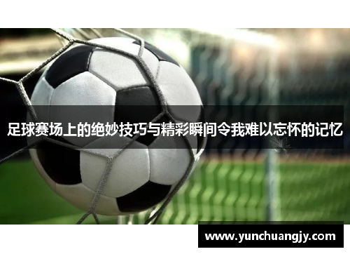 足球赛场上的绝妙技巧与精彩瞬间令我难以忘怀的记忆 足球赛场上的绝妙技巧与精彩瞬间令我难以忘怀的记忆