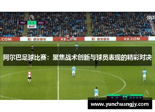 阿尔巴足球比赛：聚焦战术创新与球员表现的精彩对决