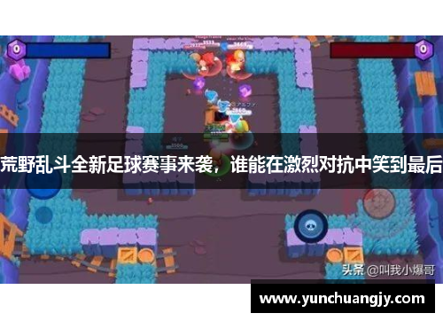 荒野乱斗全新足球赛事来袭,谁能在激烈对抗中笑到最后 荒野乱斗全新足球赛事来袭,谁能在激烈对抗中笑到最后