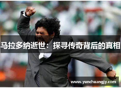 马拉多纳逝世:探寻传奇背后的真相 马拉多纳逝世:探寻传奇背后的真相