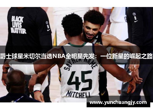 爵士球星米切尔当选NBA全明星先发：一位新星的崛起之路