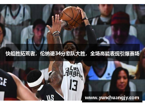 快船胜拓荒者，伦纳德34分率队大胜，全场高能表现引爆赛场