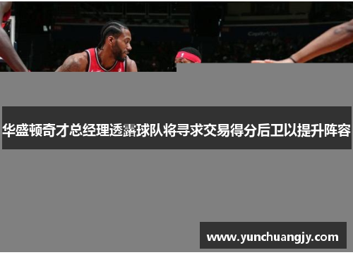 华盛顿奇才总经理透露球队将寻求交易得分后卫以提升阵容