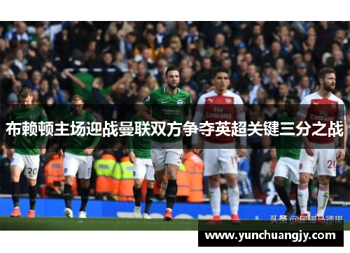 布赖顿主场迎战曼联双方争夺英超关键三分之战