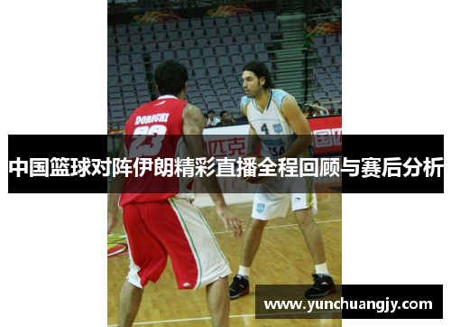 中国篮球对阵伊朗精彩直播全程回顾与赛后分析