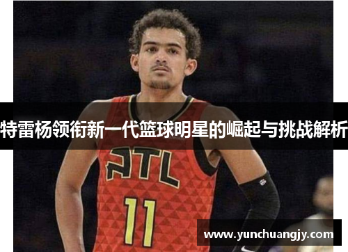 特雷杨领衔新一代篮球明星的崛起与挑战解析