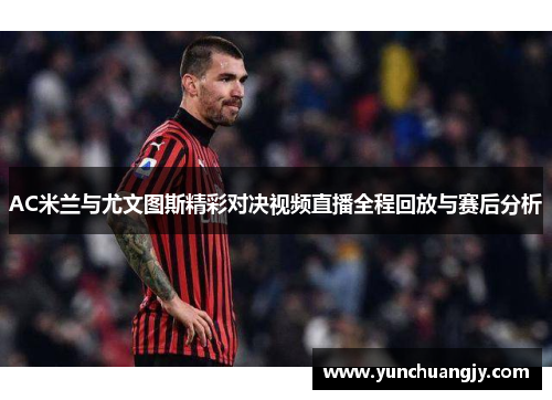 AC米兰与尤文图斯精彩对决视频直播全程回放与赛后分析
