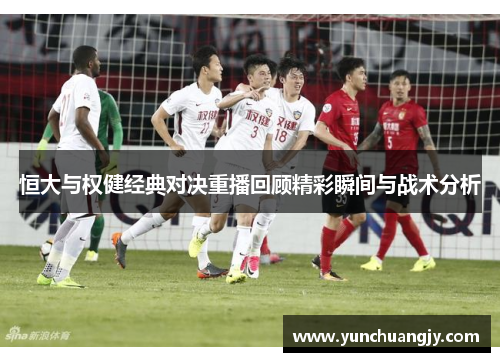 恒大与权健经典对决重播回顾精彩瞬间与战术分析