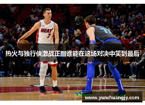 热火与独行侠激战正酣谁能在这场对决中笑到最后