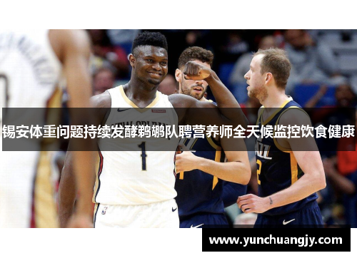 锡安体重问题持续发酵鹈鹕队聘营养师全天候监控饮食健康