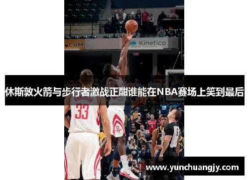 休斯敦火箭与步行者激战正酣谁能在NBA赛场上笑到最后