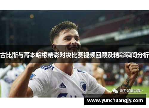 古比斯与哥本哈根精彩对决比赛视频回顾及精彩瞬间分析